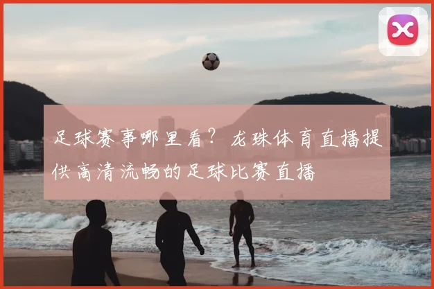 足球赛事哪里看？龙珠体育直播提供高清流畅的足球比赛直播