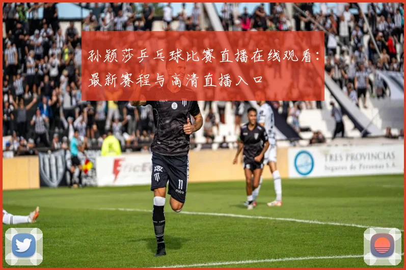 孙颖莎乒乓球比赛直播在线观看：最新赛程与高清直播入口