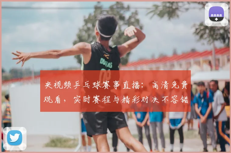 央视频乒乓球赛事直播:高清免费观看,实时赛程与精彩对决不容错过