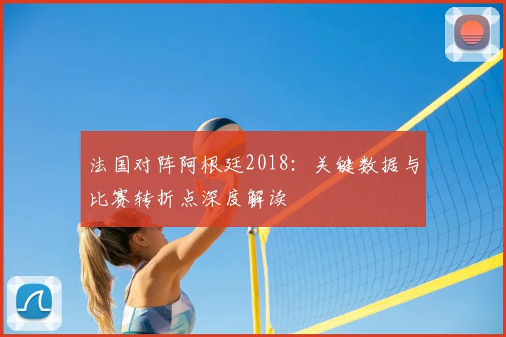 法国对阵阿根廷2018：关键数据与比赛转折点深度解读