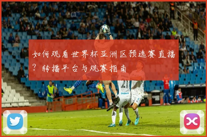 如何观看世界杯亚洲区预选赛直播？转播平台与观赛指南