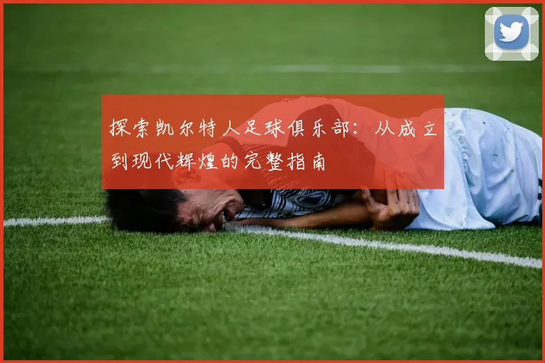 探索凯尔特人足球俱乐部：从成立到现代辉煌的完整指南