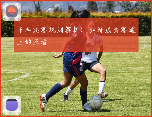 卡车比赛规则解析：如何成为赛道上的王者