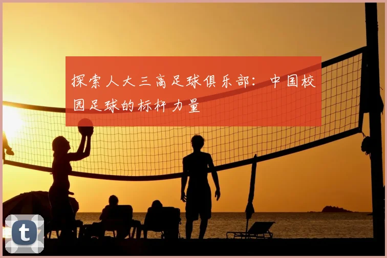 探索人大三高足球俱乐部：中国校园足球的标杆力量