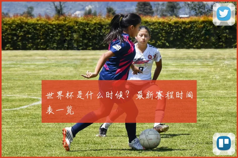 世界杯是什么时候？最新赛程时间表一览