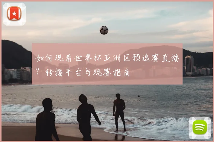 如何观看世界杯亚洲区预选赛直播？转播平台与观赛指南