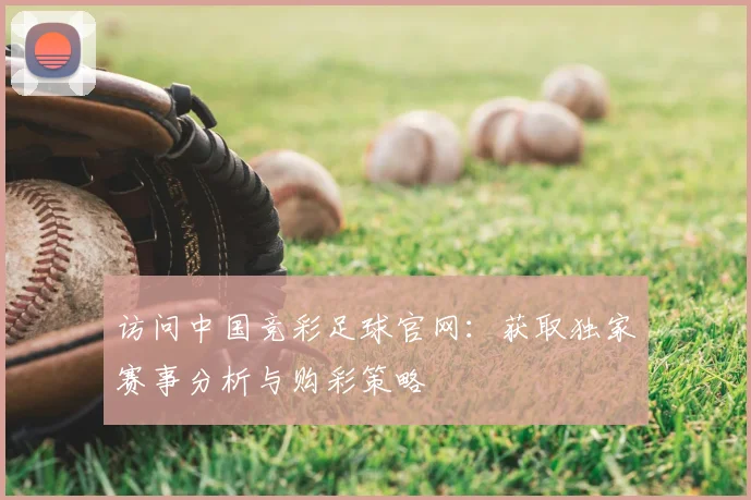 访问中国竞彩足球官网：获取独家赛事分析与购彩策略