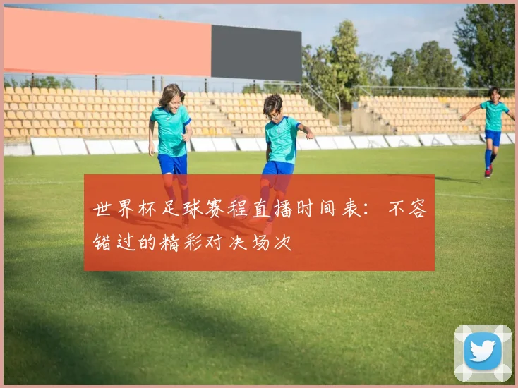 世界杯足球赛程直播时间表：不容错过的精彩对决场次