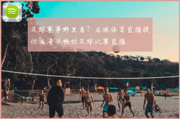 足球赛事哪里看？龙珠体育直播提供高清流畅的足球比赛直播